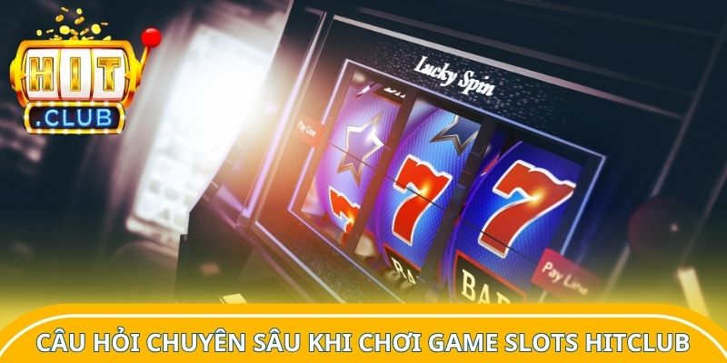 Câu hỏi chuyên sâu khi chơi game slots Hitclub